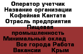 Оператор-учетчик › Название организации ­ Кофейная Кантата › Отрасль предприятия ­ Пищевая промышленность › Минимальный оклад ­ 60 000 - Все города Работа » Вакансии   . Крым,Щёлкино